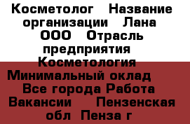 Косметолог › Название организации ­ Лана, ООО › Отрасль предприятия ­ Косметология › Минимальный оклад ­ 1 - Все города Работа » Вакансии   . Пензенская обл.,Пенза г.